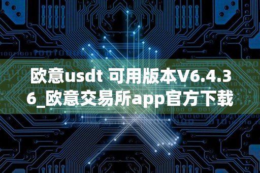 欧意usdt 可用版本V6.4.36_欧意交易所app官方下载安装