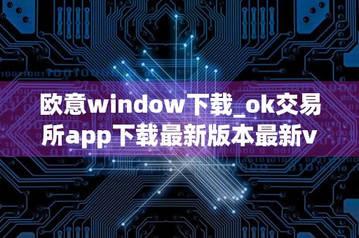 欧意window下载_ok交易所app下载最新版本最新v5.052