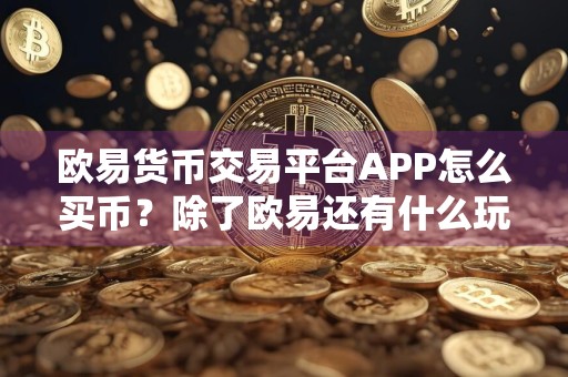 欧易货币交易平台APP怎么买币?除了欧易还有什么玩币其他平台?