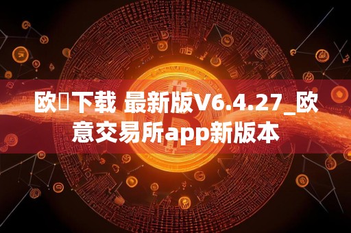 欧昜下载 最新版V6.4.27_欧意交易所app新版本
