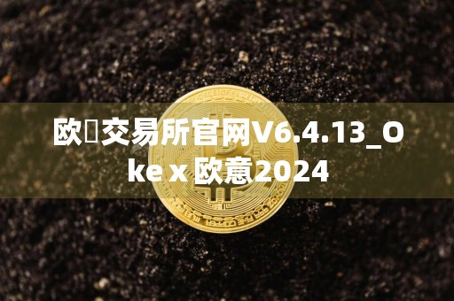 欧昜交易所官网V6.4.13_Okeⅹ欧意2024