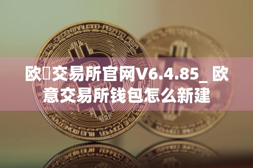 欧昜交易所官网V6.4.85_ 欧意交易所钱包怎么新建
