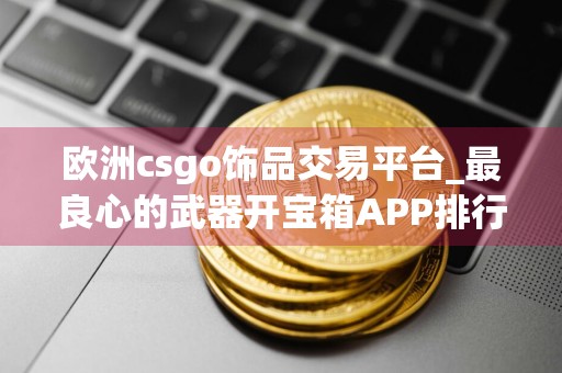 欧洲csgo饰品交易平台_最良心的武器开宝箱APP排行
