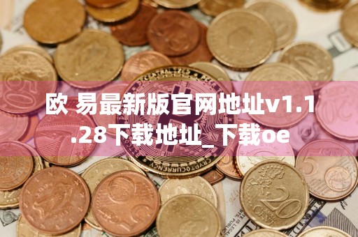 欧 易最新版官网地址v1.1.28下载地址_下载oe
