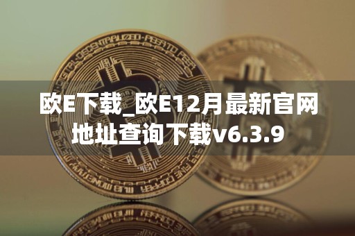 欧E下载_欧E12月最新官网地址查询下载v6.3.9