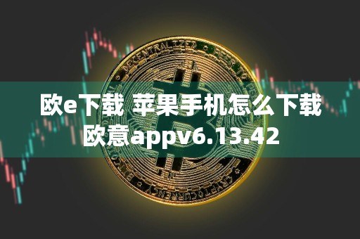欧e下载 苹果手机怎么下载欧意appv6.13.42