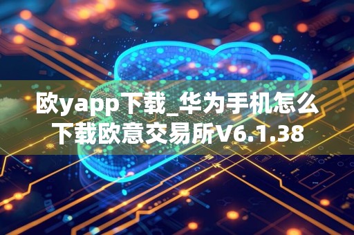 欧yapp下载_华为手机怎么下载欧意交易所V6.1.38