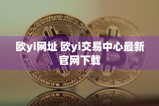欧yi网址 欧yi交易中心最新官网下载