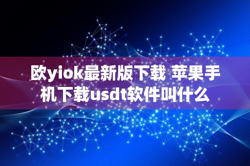 欧yiok最新版下载 苹果手机下载usdt软件叫什么