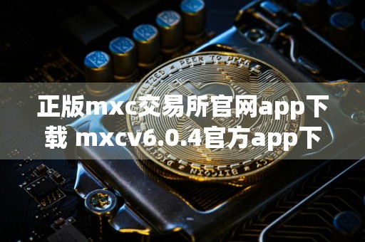 正版mxc交易所官网app下载 mxcv6.0.4官方app下载