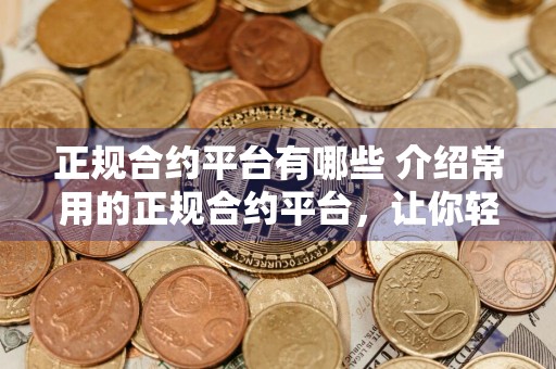 正规合约平台有哪些 介绍常用的正规合约平台，让你轻松选择适合的平台