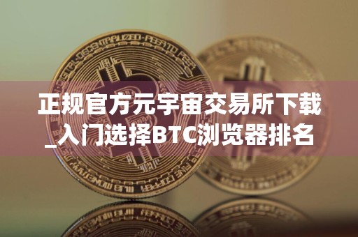 正规官方元宇宙交易所下载_入门选择BTC浏览器排名