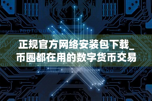 正规官方网络安装包下载_币圈都在用的数字货币交易软件用户量排名