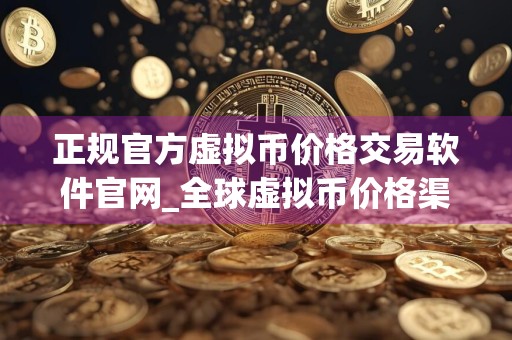 正规官方虚拟币价格交易软件官网_全球虚拟币价格渠道前十名