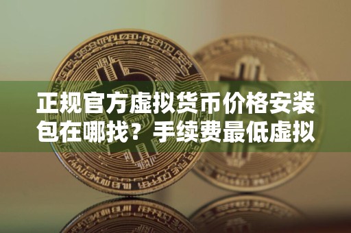 正规官方虚拟货币价格安装包在哪找？手续费最低虚拟货币价格安装包分享
