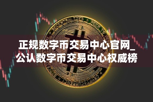 正规数字币交易中心官网_公认数字币交易中心权威榜单