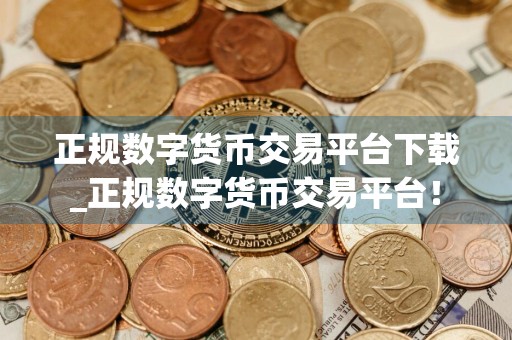 正规数字货币交易平台下载_正规数字货币交易平台！