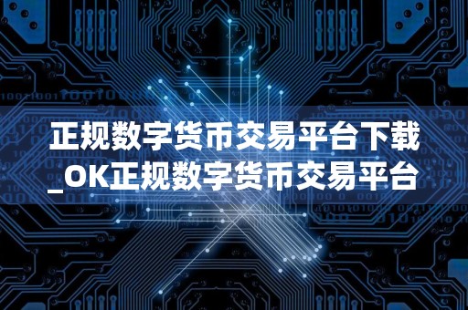 正规数字货币交易平台下载_OK正规数字货币交易平台官方app 国内顶级交易平台