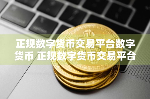 正规数字货币交易平台数字货币 正规数字货币交易平台数字货币平台