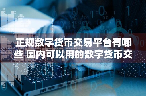 正规数字货币交易平台有哪些 国内可以用的数字货币交易平台