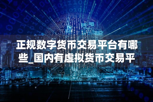正规数字货币交易平台有哪些_国内有虚拟货币交易平台吗