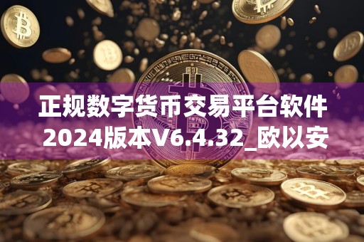 正规数字货币交易平台软件 2024版本V6.4.32_欧以安卓怎么下载