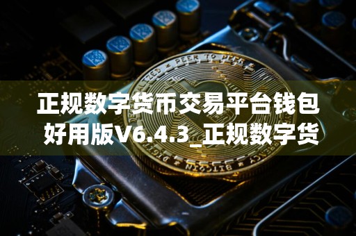 正规数字货币交易平台钱包 好用版V6.4.3_正规数字货币交易平台交易所怎么安装不了