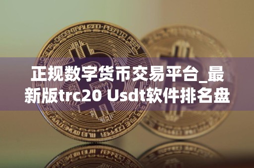正规数字货币交易平台_最新版trc20 Usdt软件排名盘点