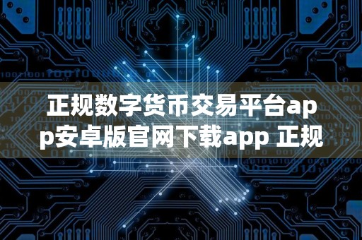 正规数字货币交易平台app安卓版官网下载app 正规数字货币交易平台app安卓下载