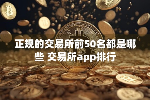 正规的交易所前50名都是哪些 交易所app排行