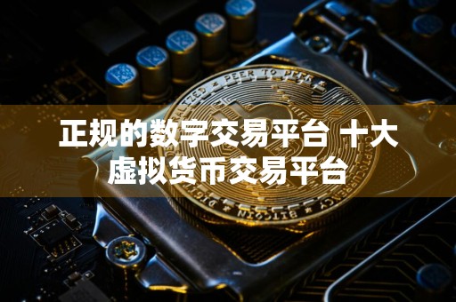 正规的数字交易平台 十大虚拟货币交易平台