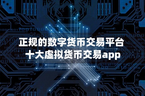 正规的数字货币交易平台 十大虚拟货币交易app