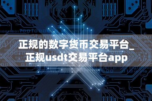正规的数字货币交易平台_正规usdt交易平台app
