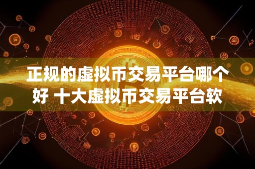 正规的虚拟币交易平台哪个好 十大虚拟币交易平台软件app有哪些