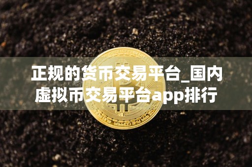 正规的货币交易平台_国内虚拟币交易平台app排行