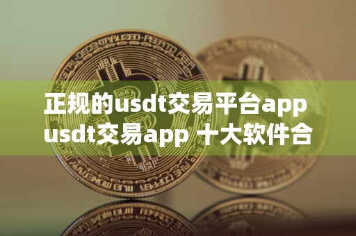 正规的usdt交易平台app usdt交易app 十大软件合集