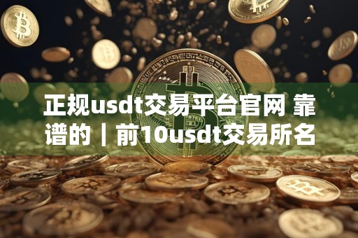 正规usdt交易平台官网 靠谱的｜前10usdt交易所名单
