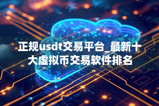 正规usdt交易平台_最新十大虚拟币交易软件排名