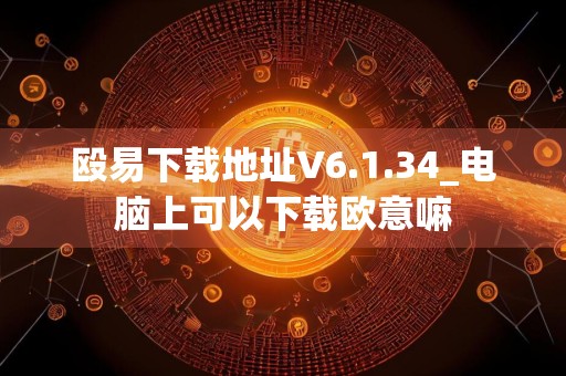 殴易下载地址V6.1.34_电脑上可以下载欧意嘛