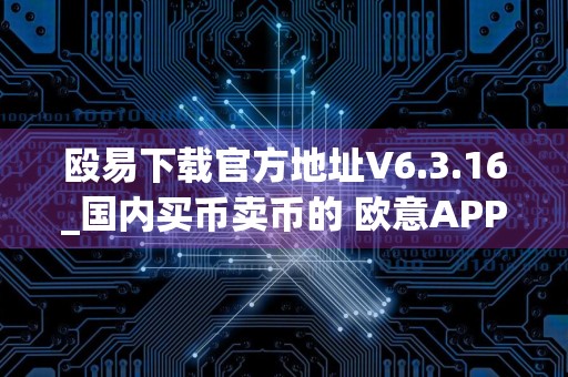 殴易下载官方地址V6.3.16_国内买币卖币的 欧意APP平台
