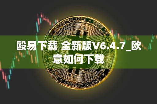 殴易下载 全新版V6.4.7_欧意如何下载