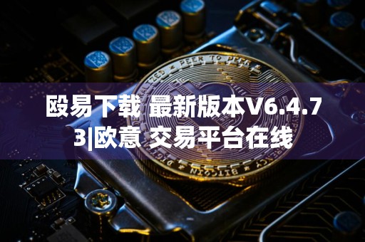 殴易下载 最新版本V6.4.73|欧意 交易平台在线