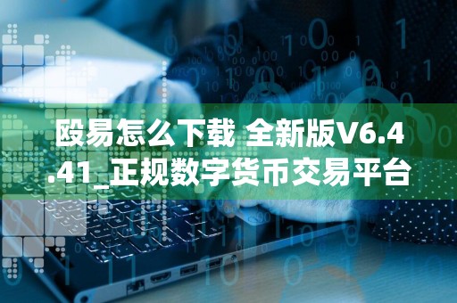 殴易怎么下载 全新版V6.4.41_正规数字货币交易平台安卓怎么下载