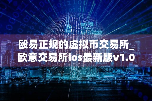 殴易正规的虚拟币交易所_欧意交易所ios最新版v1.016