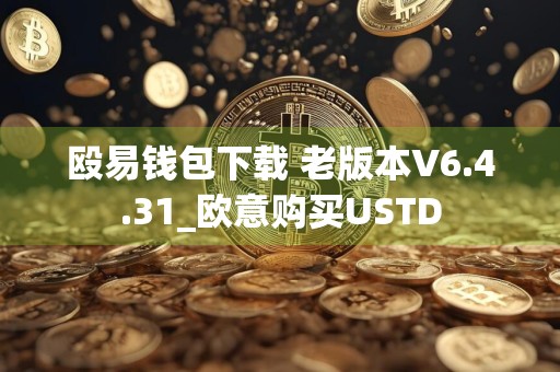 殴易钱包下载 老版本V6.4.31_欧意购买USTD