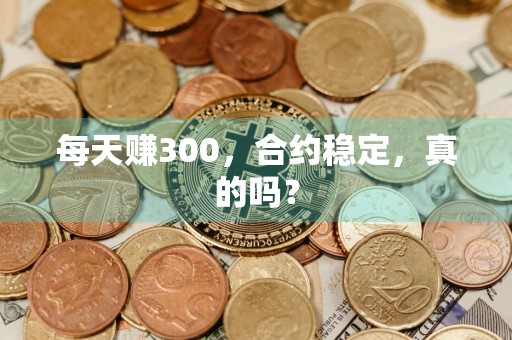 每天赚300,合约稳定,真的吗?