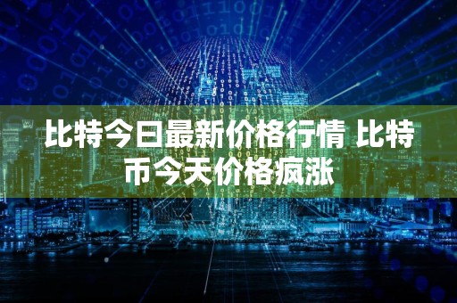 比特今曰最新价格行情 比特币今天价格疯涨