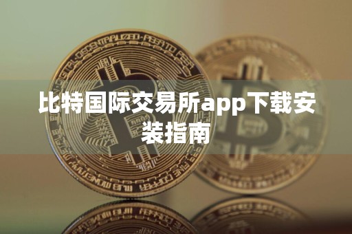 比特国际交易所app下载安装指南