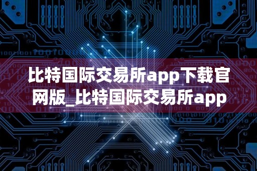 比特国际交易所app下载官网版_比特国际交易所app下载安卓版v5.3.10