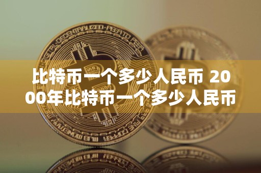 比特币一个多少人民币 2000年比特币一个多少人民币